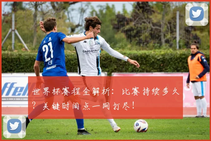 世界杯赛程全解析：比赛持续多久？关键时间点一网打尽！
