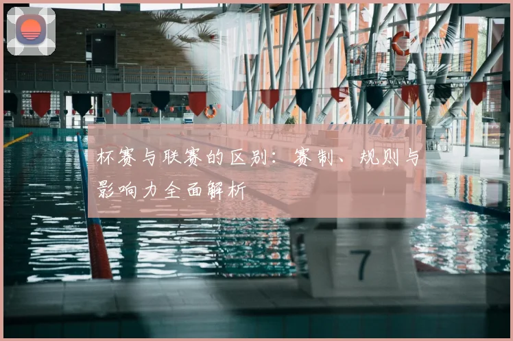 杯赛与联赛的区别：赛制、规则与影响力全面解析