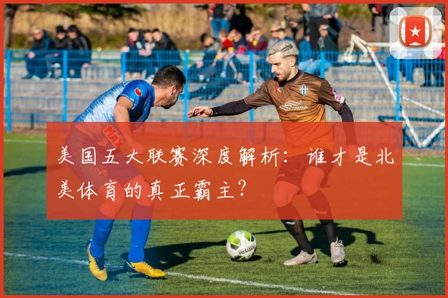 美国五大联赛深度解析:谁才是北美体育的真正霸主?