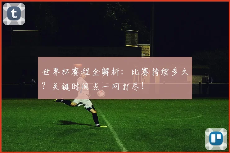 世界杯赛程全解析:比赛持续多久?关键时间点一网打尽!