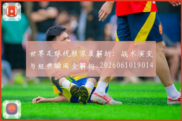 世界足球视频深度解析:战术演变与经典瞬间全解构_20260610190149