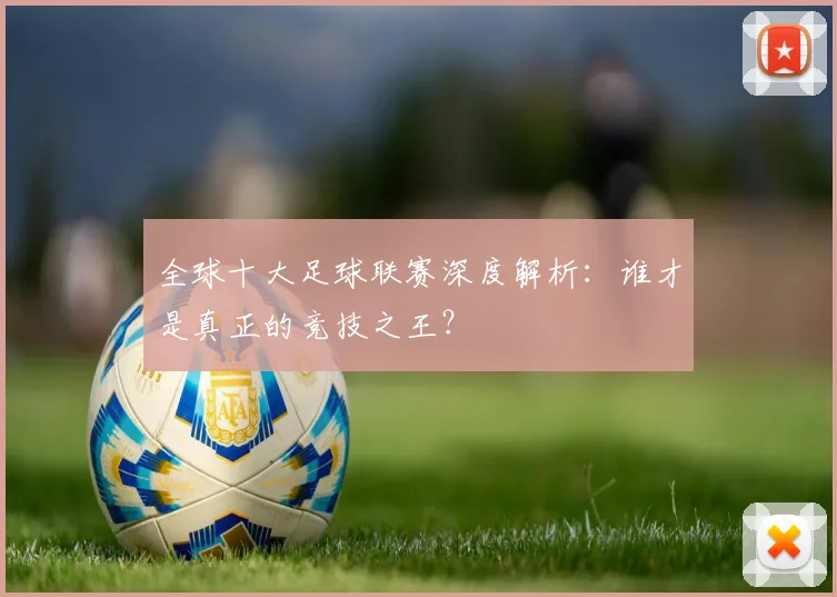 全球十大足球联赛深度解析：谁才是真正的竞技之王？