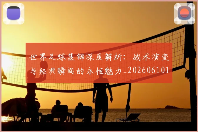 世界足球集锦深度解析：战术演变与经典瞬间的永恒魅力_20260610190241