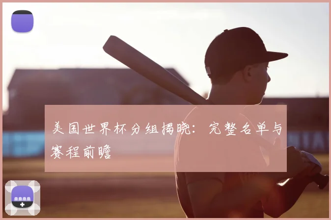 美国世界杯分组揭晓:完整名单与赛程前瞻