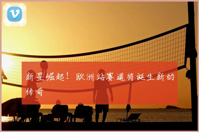 新星崛起！欧洲站赛道将诞生新的传奇
