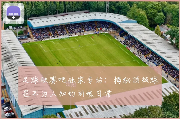 足球联赛吧独家专访:揭秘顶级球星不为人知的训练日常