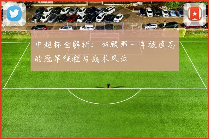 中超杯全解析:回顾那一年被遗忘的冠军征程与战术风云