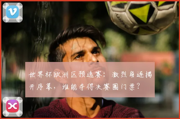 世界杯欧洲区预选赛:激烈角逐揭开序幕,谁能夺得决赛圈门票?