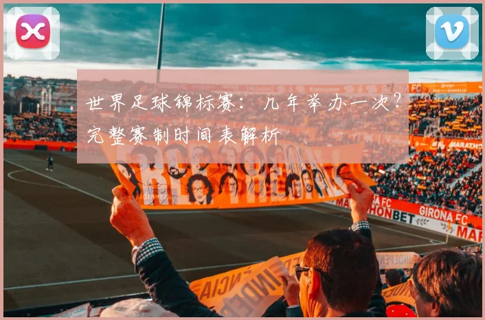 世界足球锦标赛:几年举办一次?完整赛制时间表解析
