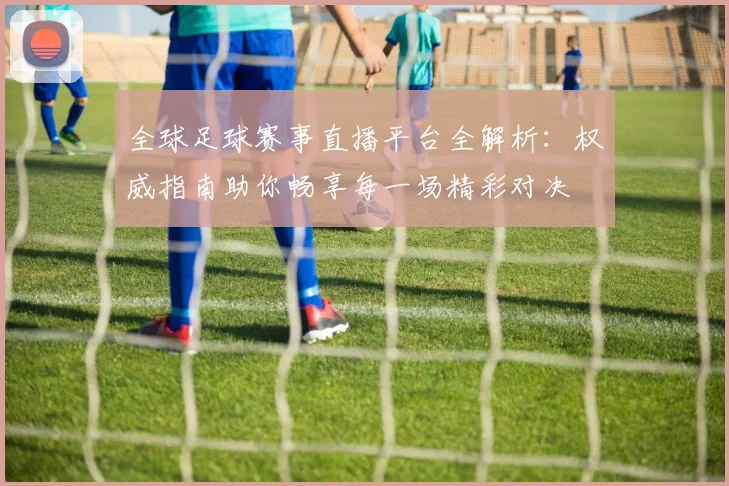 全球足球赛事直播平台全解析：权威指南助你畅享每一场精彩对决
