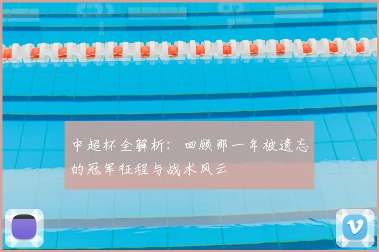 中超杯全解析：回顾那一年被遗忘的冠军征程与战术风云