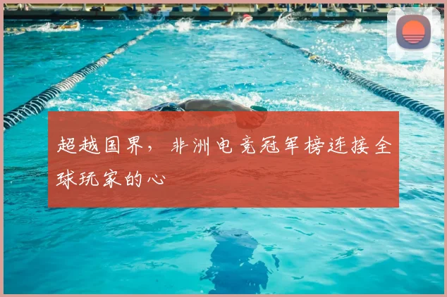 超越国界,非洲电竞冠军榜连接全球玩家的心