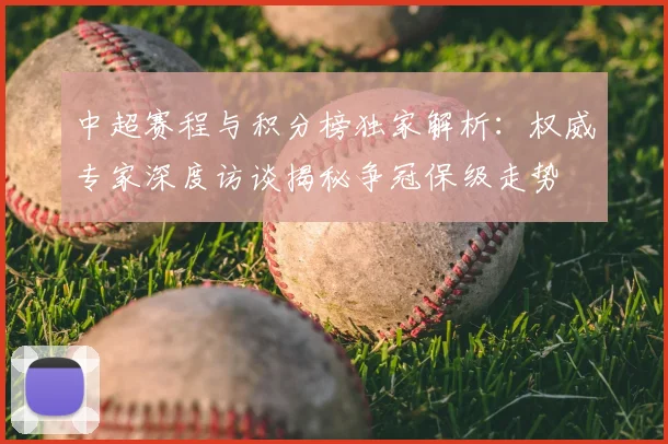 中超赛程与积分榜独家解析:权威专家深度访谈揭秘争冠保级走势