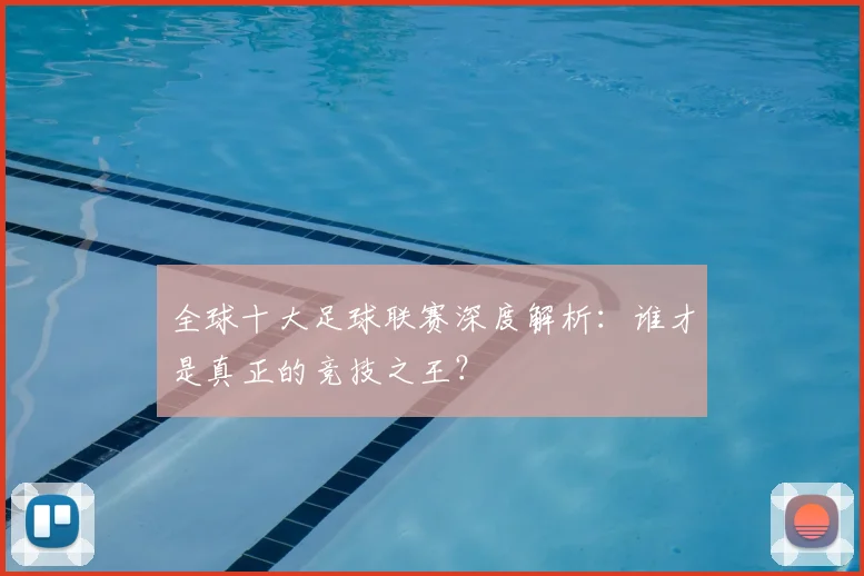 全球十大足球联赛深度解析：谁才是真正的竞技之王？