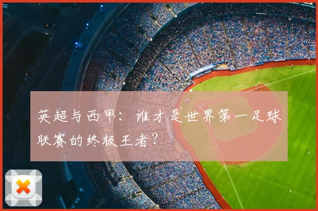 英超与西甲：谁才是世界第一足球联赛的终极王者？
