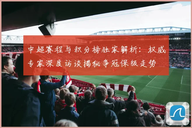 中超赛程与积分榜独家解析:权威专家深度访谈揭秘争冠保级走势