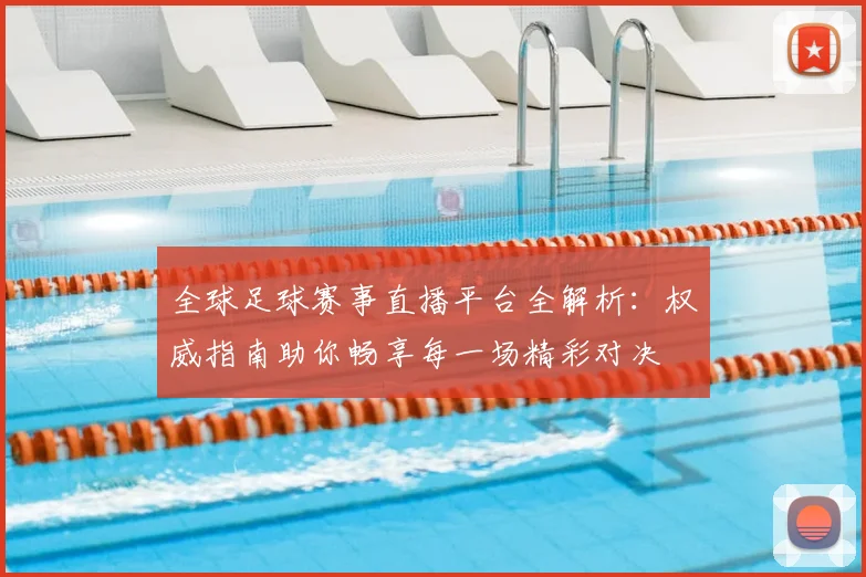 全球足球赛事直播平台全解析:权威指南助你畅享每一场精彩对决