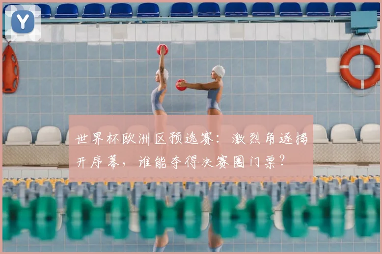 世界杯欧洲区预选赛：激烈角逐揭开序幕，谁能夺得决赛圈门票？